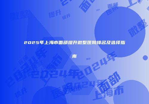 2025年上海市面部提升微整医院排名及选择指南