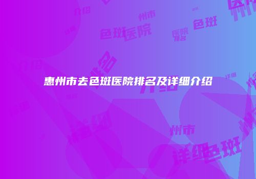 惠州市去色斑医院排名及详细介绍
