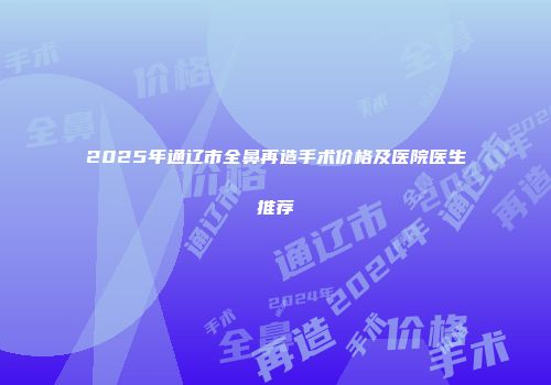 2025年通辽市全鼻再造手术价格及医院医生推荐