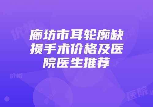 廊坊市耳轮廓缺损手术价格及医院医生推荐