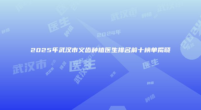 2025年武汉市义齿种植医生排名前十榜单揭晓