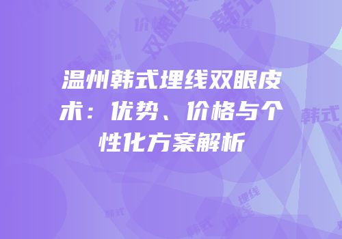 温州韩式埋线双眼皮术：优势、价格与个性化方案解析