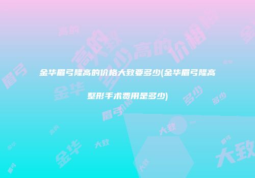 金华眉弓隆高的价格大致要多少(金华眉弓隆高整形手术费用是多少)