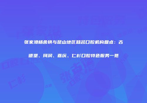 张家港杨舍镇与昆山地区知名口腔机构盘点：古德堡、珂润、嘉庆、仁杉口腔特色服务一览