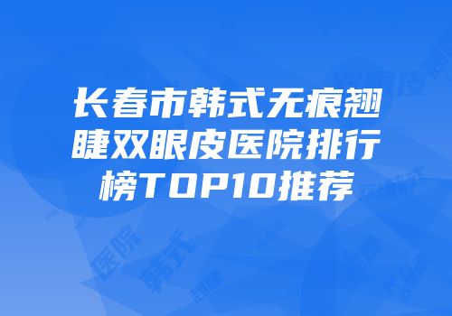 长春市韩式无痕翘睫双眼皮医院排行榜TOP10推荐