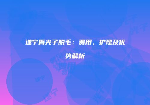遂宁臂光子脱毛：费用、护理及优势解析