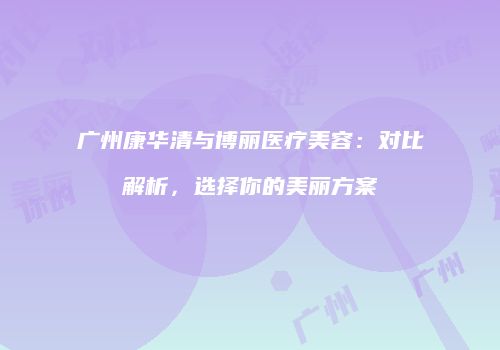 广州康华清与博丽医疗美容：对比解析，选择你的美丽方案