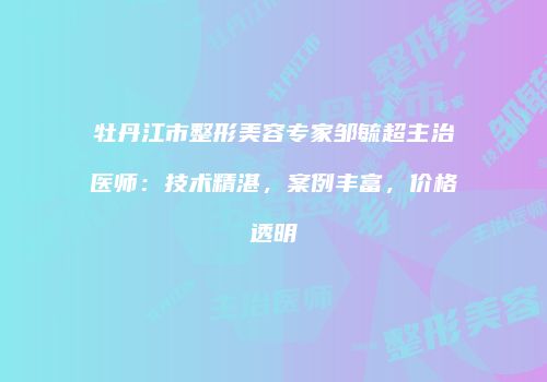 牡丹江市整形美容专家邹毓超主治医师：技术精湛，案例丰富，价格透明