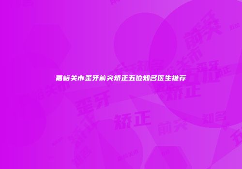 嘉峪关市歪牙前突矫正五位知名医生推荐