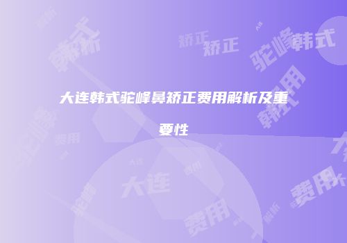 大连韩式驼峰鼻矫正费用解析及重要性