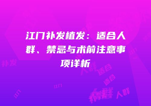 江门补发植发：适合人群、禁忌与术前注意事项详析