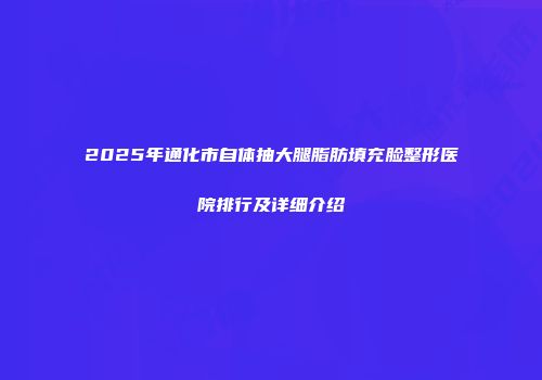 2025年通化市自体抽大腿脂肪填充脸整形医院排行及详细介绍