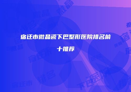 宿迁市微晶瓷下巴整形医院排名前十推荐