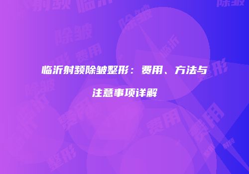 临沂射频除皱整形：费用、方法与注意事项详解