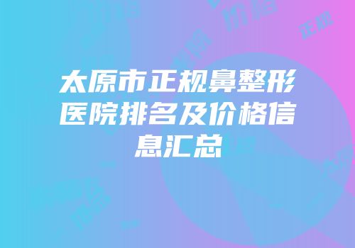 太原市正规鼻整形医院排名及价格信息汇总