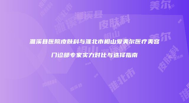 濉溪县医院皮肤科与淮北市相山爱美尔医疗美容门诊部专家实力对比与选择指南