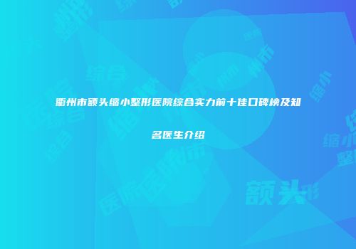 衢州市额头缩小整形医院综合实力前十佳口碑榜及知名医生介绍