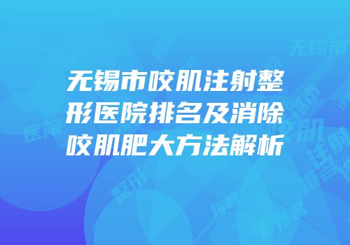 无锡市咬肌注射整形医院排名及消除咬肌肥大方法解析