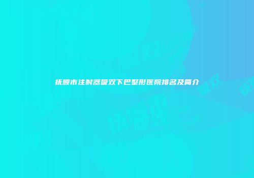 抚顺市注射器吸双下巴整形医院排名及简介