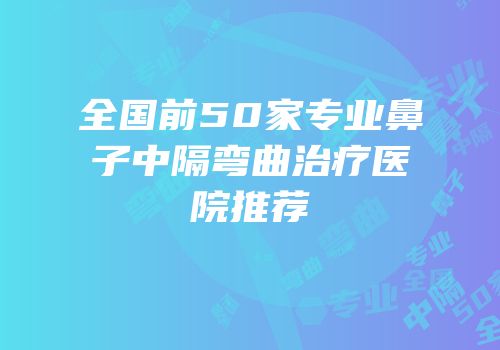 全国前50家专业鼻子中隔弯曲治疗医院推荐