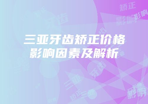 三亚牙齿矫正价格影响因素及解析