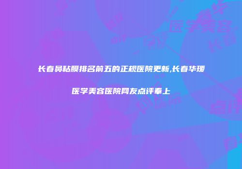 长春鼻粘膜排名前五的正规医院更新,长春华瑷医学美容医院网友点评奉上