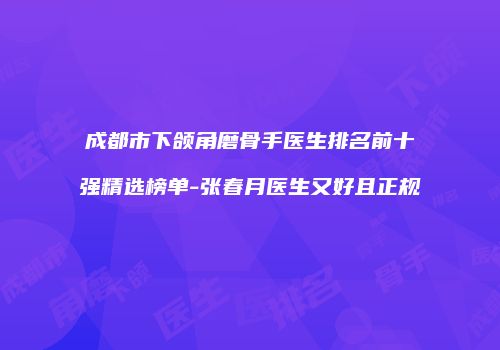 成都市下颌角磨骨手医生排名前十强精选榜单-张春月医生又好且正规