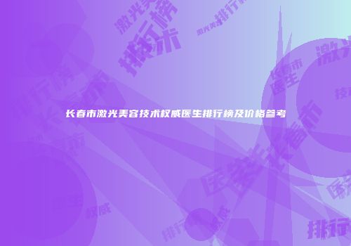 长春市激光美容技术权威医生排行榜及价格参考