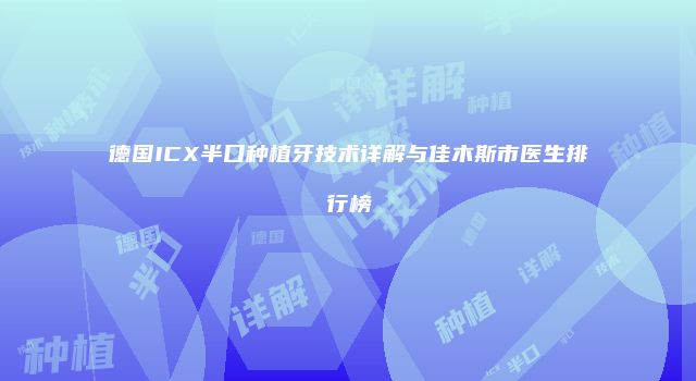 德国ICX半口种植牙技术详解与佳木斯市医生排行榜