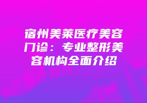 宿州美莱医疗美容门诊：专业整形美容机构全面介绍