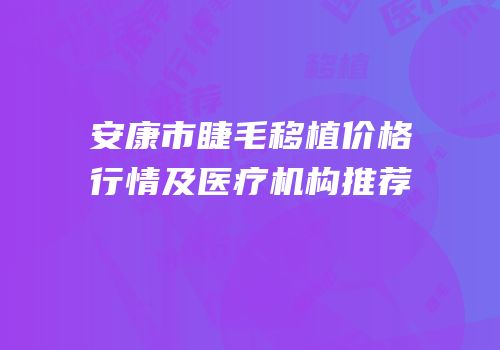 安康市睫毛移植价格行情及医疗机构推荐