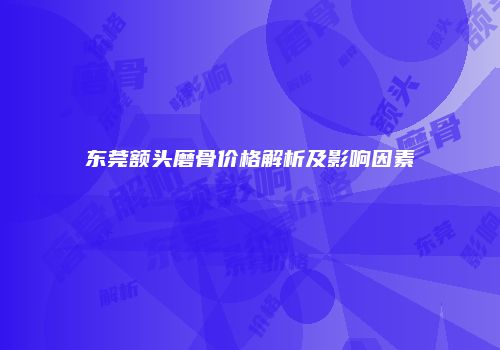 东莞额头磨骨价格解析及影响因素