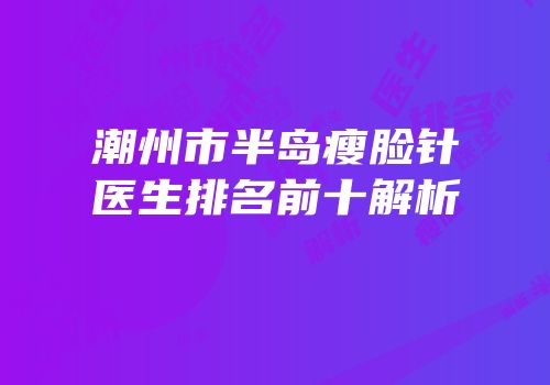 潮州市半岛瘦脸针医生排名前十解析
