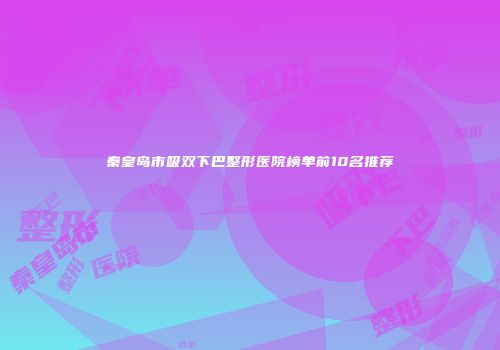 秦皇岛市吸双下巴整形医院榜单前10名推荐