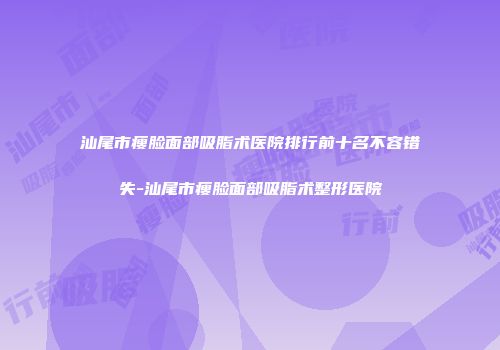 汕尾市瘦脸面部吸脂术医院排行前十名不容错失-汕尾市瘦脸面部吸脂术整形医院