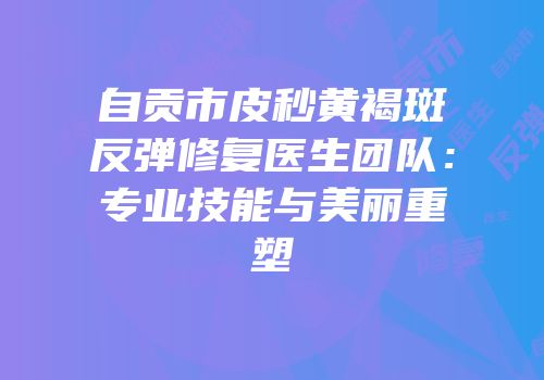 自贡市皮秒黄褐斑反弹修复医生团队：专业技能与美丽重塑