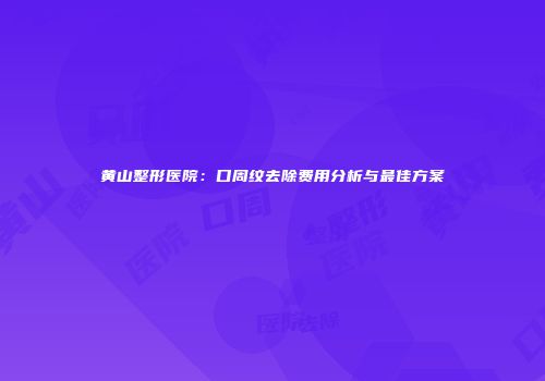 黄山整形医院：口周纹去除费用分析与最佳方案