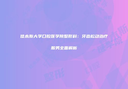 佳木斯大学口腔医学院整形科：牙齿松动治疗服务全面解析