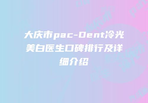 大庆市pac-Dent冷光美白医生口碑排行及详细介绍