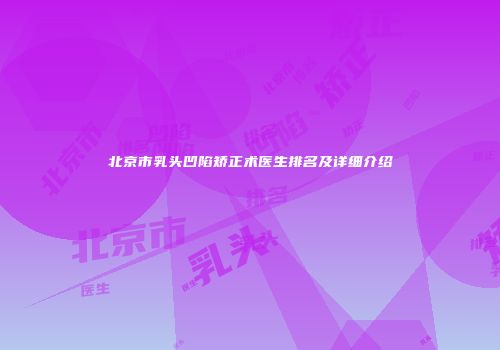 北京市乳头凹陷矫正术医生排名及详细介绍