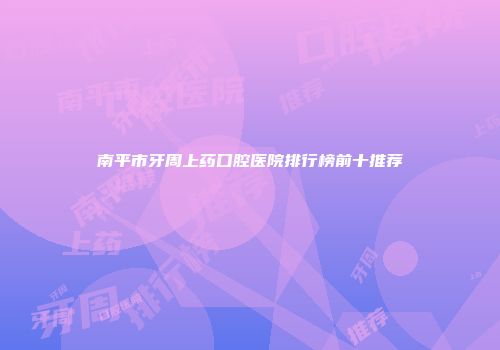 南平市牙周上药口腔医院排行榜前十推荐