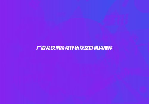 广西祛咬肌价格行情及整形机构推荐