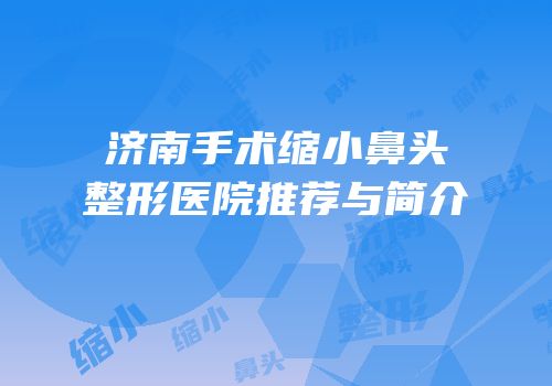 济南手术缩小鼻头整形医院推荐与简介