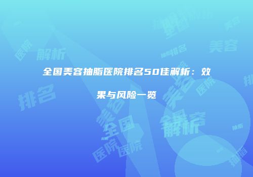 全国美容抽脂医院排名50佳解析：效果与风险一览