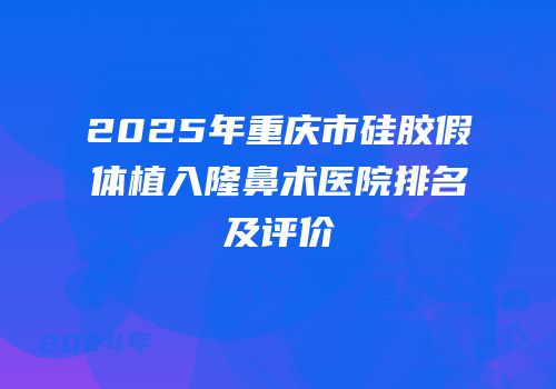 2025年重庆市硅胶假体植入隆鼻术医院排名及评价