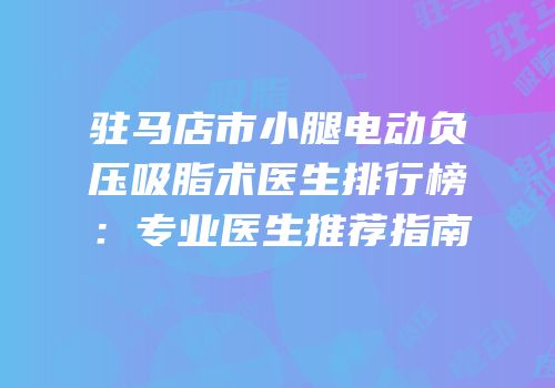 驻马店市小腿电动负压吸脂术医生排行榜：专业医生推荐指南