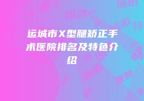 运城市X型腿矫正手术医院排名及特色介绍