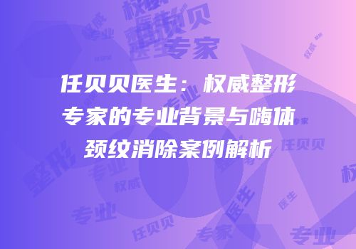 任贝贝医生：权威整形专家的专业背景与嗨体颈纹消除案例解析