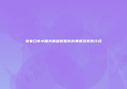 张家口市小腿共振吸脂整形科费用及医院介绍