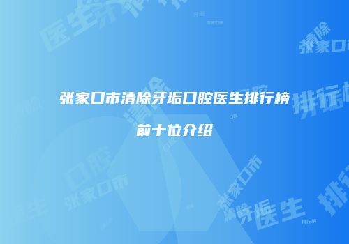 张家口市清除牙垢口腔医生排行榜前十位介绍